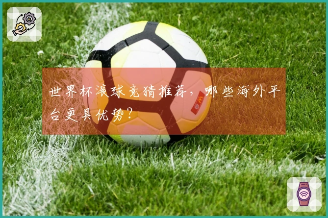 世界杯滚球竞猜推荐，哪些海外平台更具优势？