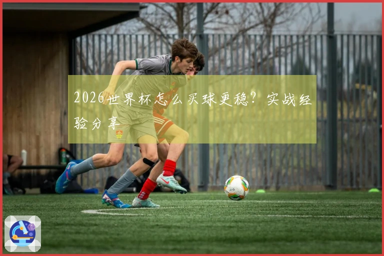 2026世界杯怎么买球更稳？实战经验分享