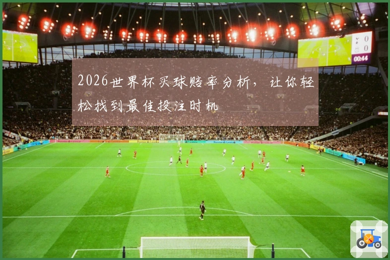 2026世界杯买球赔率分析，让你轻松找到最佳投注时机