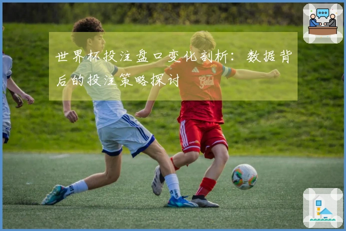 世界杯投注盘口变化剖析：数据背后的投注策略探讨