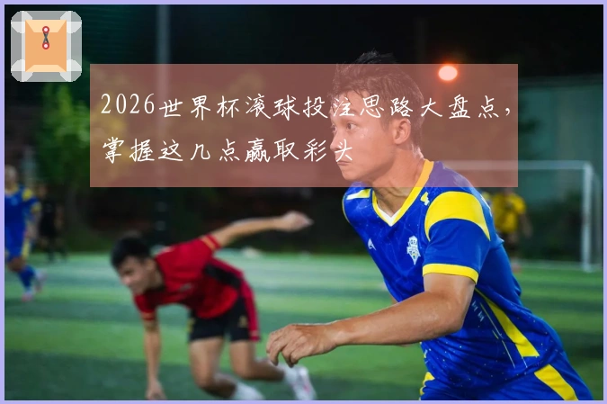2026世界杯滚球投注思路大盘点，掌握这几点赢取彩头