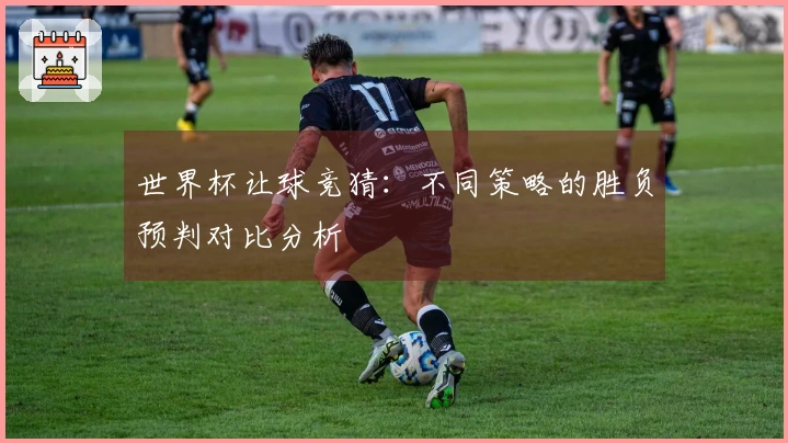 世界杯让球竞猜：不同策略的胜负预判对比分析