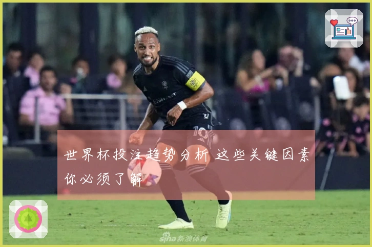 世界杯投注趋势分析 这些关键因素你必须了解