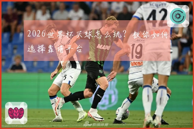 2026世界杯买球怎么玩？教你如何选择靠谱平台