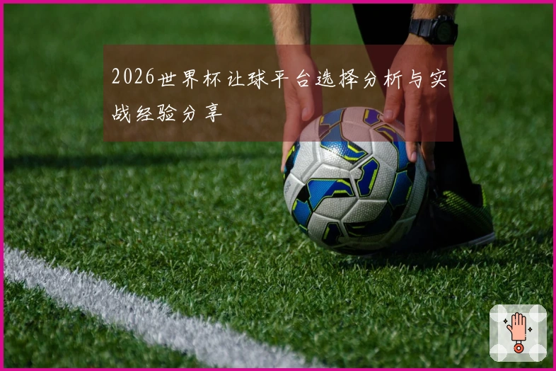 2026世界杯让球平台选择分析与实战经验分享
