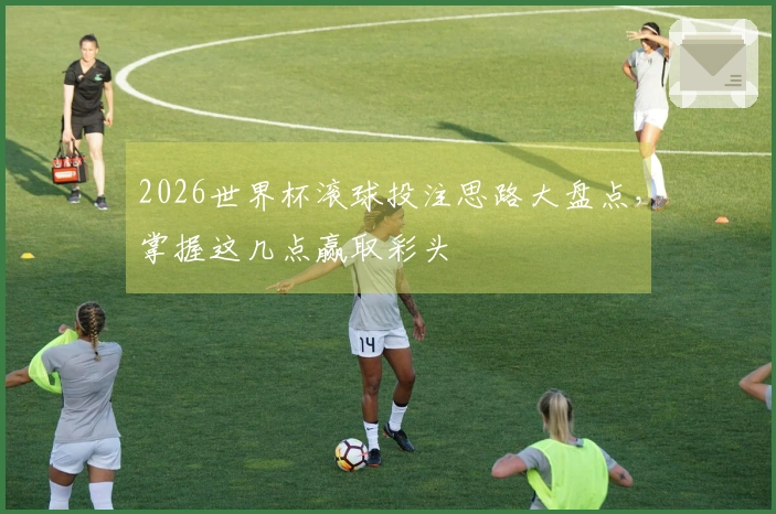 2026世界杯滚球投注思路大盘点，掌握这几点赢取彩头