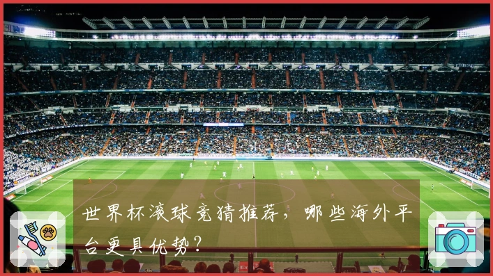 世界杯滚球竞猜推荐，哪些海外平台更具优势？
