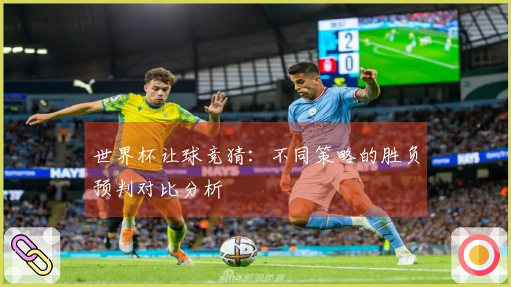 世界杯让球竞猜：不同策略的胜负预判对比分析