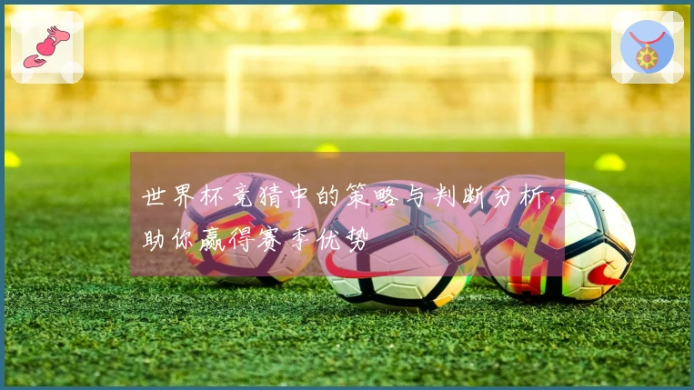 世界杯竞猜中的策略与判断分析，助你赢得赛季优势